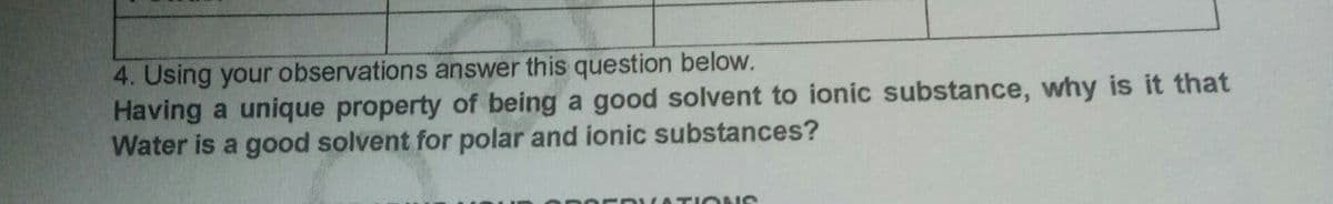 4. Using your observations answer this question below.
Having a unique property of being a good solvent to ionic substance, why is it that
Water is a good solvent for polar and ionic substances?
ERATIONS
