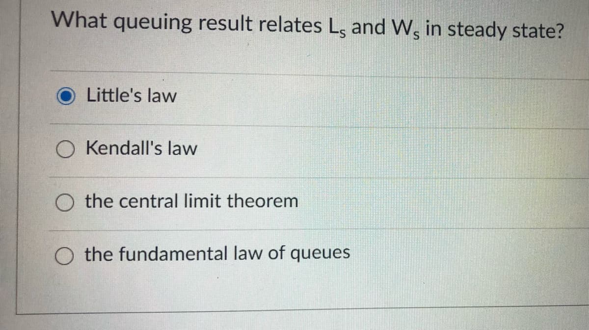 What queuing result relates L, and W, in steady state?
Little's law
O Kendall's law
O the central limit theorem
O the fundamental law of queues
