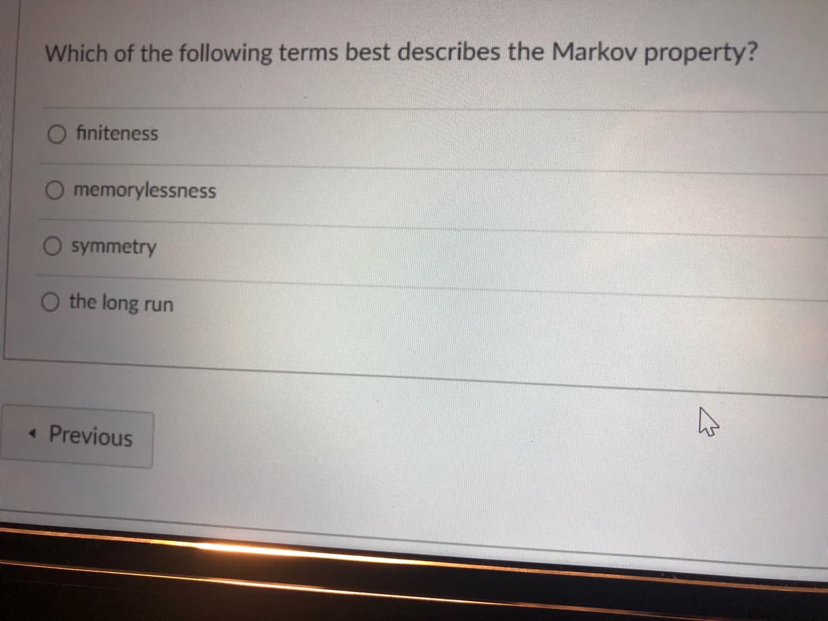 Which of the following terms best describes the Markov property?
O finiteness
O memorylessness
O symmetry
the long run
« Previous
