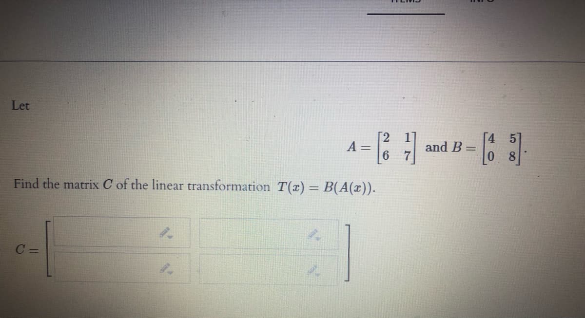 Let
A =
and B =
Find the matrix C of the linear transformation T(x) = B(A(x)).
С-
