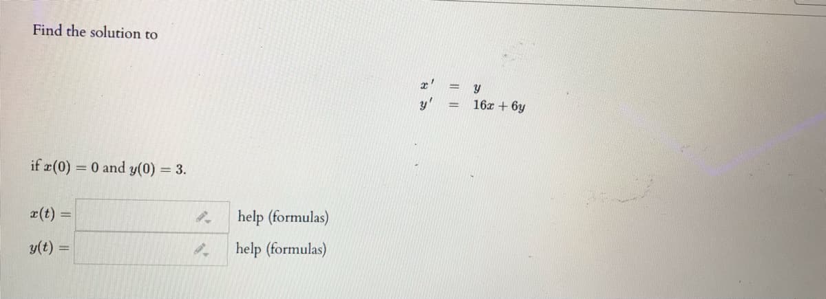 Find the solution to
= Y
y'
16x + 6y
if #(0)
= 0 and y(0) = 3.
x(t) =
help (formulas)
y(t) =
help (formulas)
