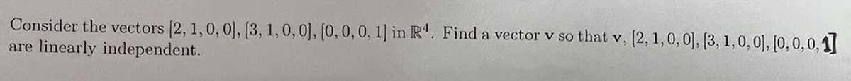 Consider the vectors [2, 1,0, 0], [3, 1,0, 0], [0, 0, 0, 1] in R'. Find a vector v so that v, (2, 1, 0, 0], [3, 1,0, 0], [0, 0,0,1]
are linearly independent.
