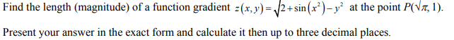 Find the length (magnitude) of a function gradient z(x,y)=√√2+sin(x²)- y² at the point P(√7, 1).
Present your answer in the exact form and calculate it then up to three decimal places.