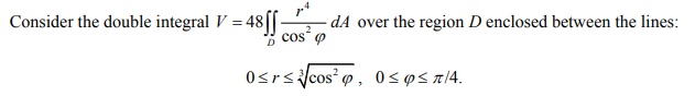 Consider the double integral V = 48
-dA over the region D enclosed between the lines:
cos² q
0≤r≤cos², 0≤Q≤r/4.