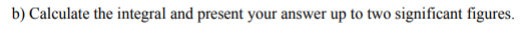 b) Calculate the integral and present your answer up to two significant figures.