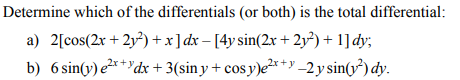 Determine which of the differentials (or both) is the total differential:
a) 2[cos(2x +2y²) + x ] dx − [4y sin(2x + 2y²) + 1] dy;
b) 6 sin(y) e²x+dx + 3(siny+ cosy)e²x+y_2 y sin(y²2) dy.