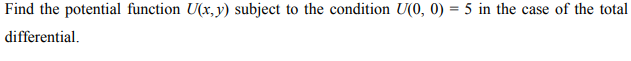 Find the potential function U(x, y) subject to the condition U(0, 0) = 5 in the case of the total
differential.