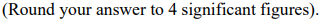 (Round your answer to 4 significant figures).