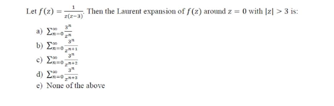 1
Let f(z)
Then the Laurent expansion of f(z) around z =
O with |z| > 3 is:
z(z-3)
3
a) 2n=0
b) Σο
Zn=0
zn+1
3"
c) '0
Ln=0 zn+2
3"
d) o
zn+3
e) None of the above
