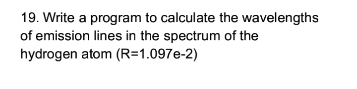 19. Write a program to calculate the wavelengths
of emission lines in the spectrum of the
hydrogen atom (R=1.097e-2)
