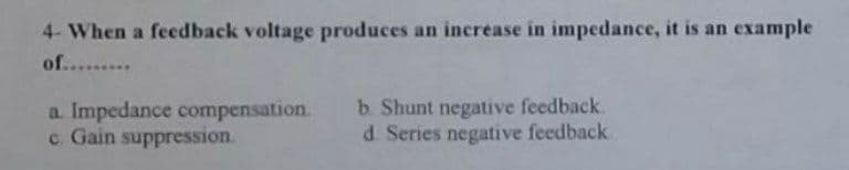 4- When a feedback voltage produces an increase in impedance, it is an example
of.........
a. Impedance compensation.
c. Gain suppression.
b. Shunt negative feedback.
d. Series negative feedback