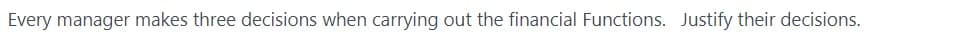 Every manager makes three decisions when carrying out the financial Functions. Justify their decisions.