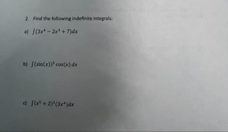 2. Find the following indefinite Integrals:
a) f(3x4 - 2x³ + 7)dx
b) f(sin(x))5 cos(x) dx
c) f(x³ + 2)³ (3x) dx