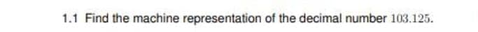 1.1 Find the machine representation of the decimal number 103.125.