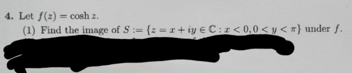 4. Let f(z) = cosh z.
(1) Find the image of S:= {z = x+iye C: x < 0,0 <y< T} under f.