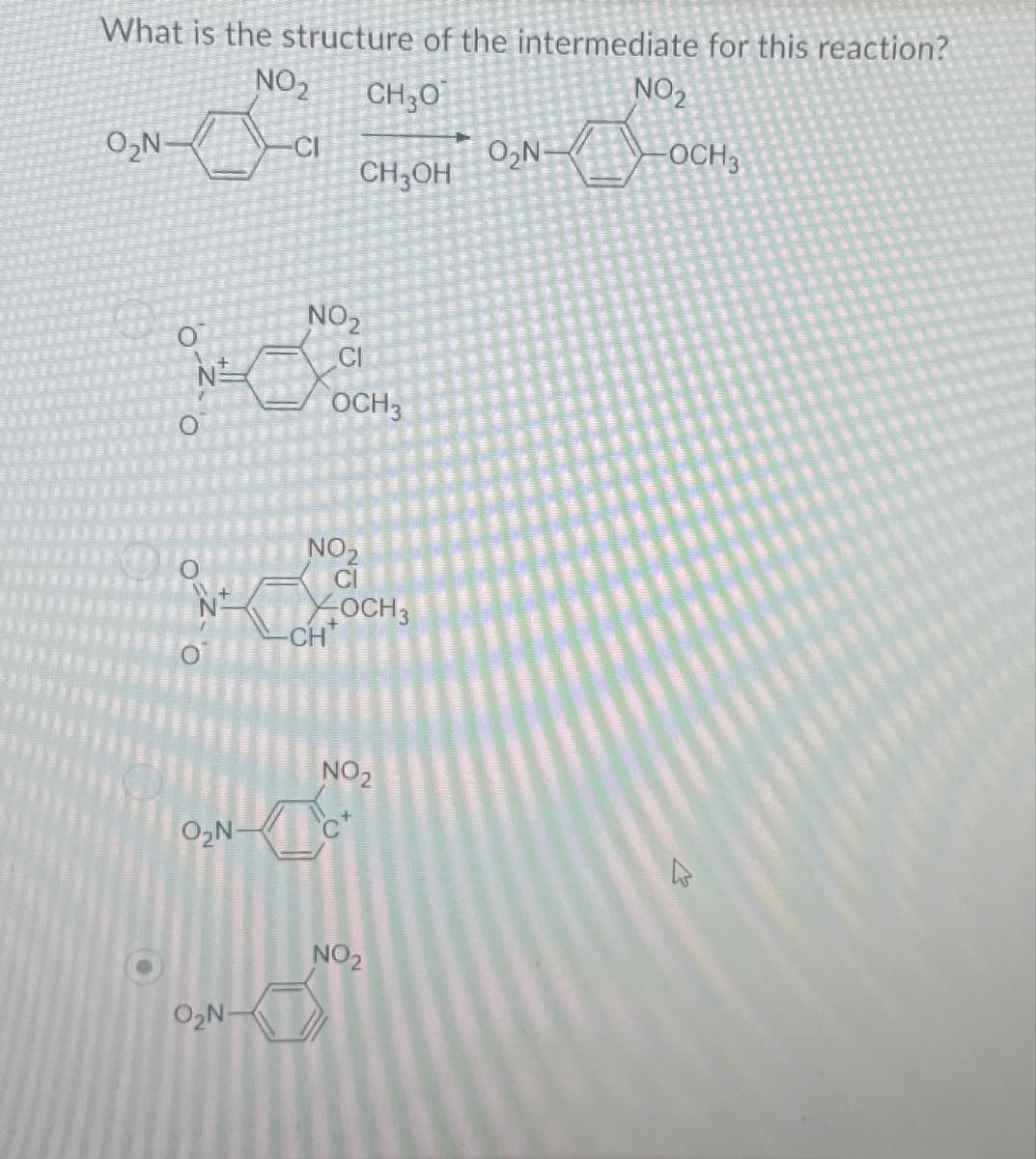 What is the structure of the intermediate for this reaction?
NO2
CH3O
NO2
O₂N-
CI
O₂N
CH3OH
✓
-OCH 3
NO₂
CI
OCH3
NO₂
XOCH 3
-CH
O₂N-
NO2
O₂N-
NO2
13