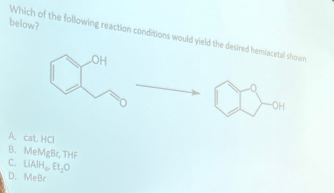 Which of the following reaction conditions would yield the desired hemiacetal shown
below?
A. cat. HC
B. MeMgBr, THE
C. LIAIH, Et₂O
D. MeBr
OH
OH