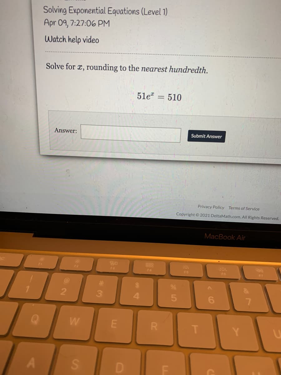 Solving Exponential Equations (Level 1)
Apr 09, 7:27:06 PM
Watch help video
Solve for x, rounding to the nearest hundredth.
51e:
510
Answer:
Submit Answer
Privacy Policy Terms of Service
Copyright © 2021 DeltaMath.com. All Rights Reserved.
MacBook Air
Fa
F4
F6
F6
F7
#3
2
3.
4.
W
R
T.
Y.
