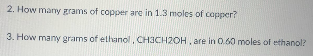 2. How many grams of copper are in 1.3 moles of copper?
3. How many grams of ethanol , CH3CH2OH , are in 0.60 moles of ethanol?
