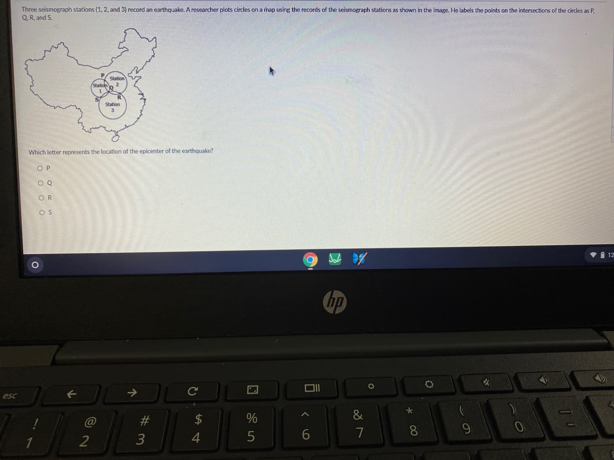 Three seismograph stations (1, 2, and 3) record an earthquake. A researcher plots circles on a map using the records of the seismograph stations as shown in the image. He labels the points on the intersections of the circles as P,
Q. R, and S.
Station
Station
2
Station
3
Which letter represents the location of the epicenter of the earthquake?
O P
OR
OS
I 12
从
Chp
女
esc
大
@
$4
&
3
4.
6.
7
8.
口
శ్రీ
