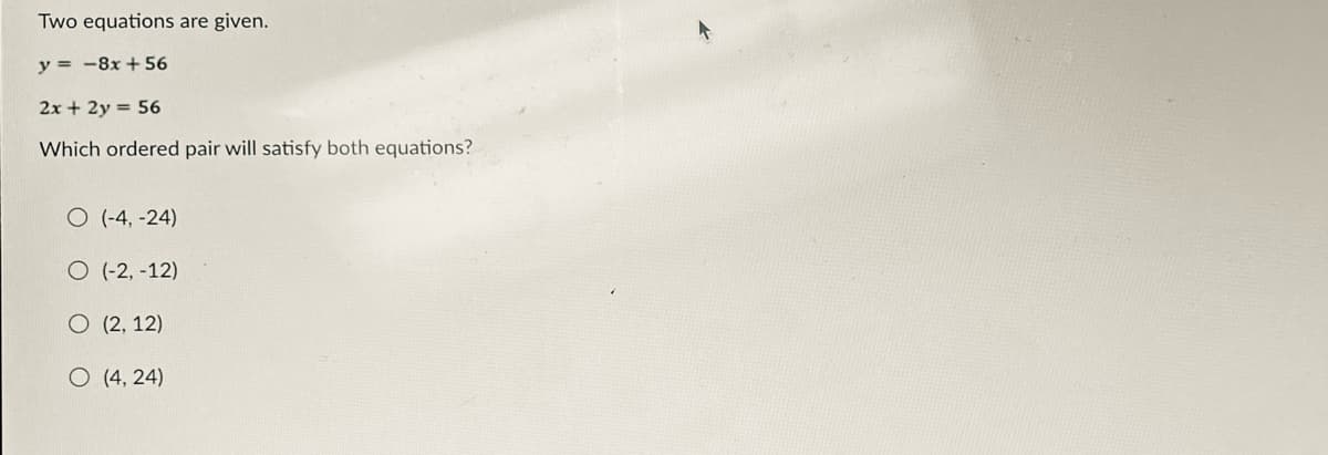 Two equations are given.
y = -8x + 56
2x + 2y = 56
Which ordered pair will satisfy both equations?
O (-4, -24)
O (-2, -12)
O (2, 12)
O (4, 24)
