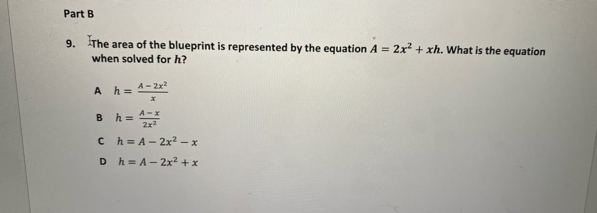 Part B
9. The area of the blueprint is represented by the equation A = 2x² + xh. What is the equation
when solved for h?
A - 2x2
h =
A
А - х
h =
2x2
B
Ch= A- 2x2 - x
D h=A-2x² + x
