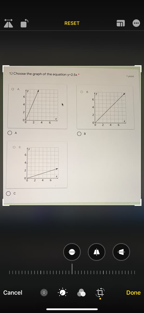 RESET
1.) Choose the graph of the equation y=2.5x *
1 point
O A
O B
4
2.
2
4
6
6.
A
O B
C.
6.
4
2
6.
O c
||
Cancel
Done
中
