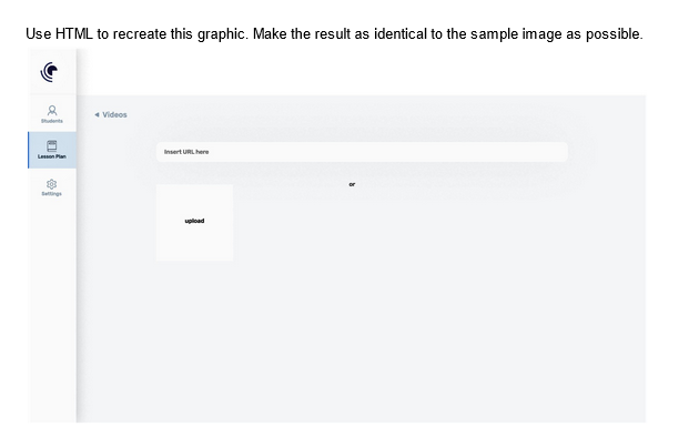 Use HTML to recreate this graphic. Make the result as identical to the sample image as possible.
Lesson
Settings
Videos
Insert URL here
upload