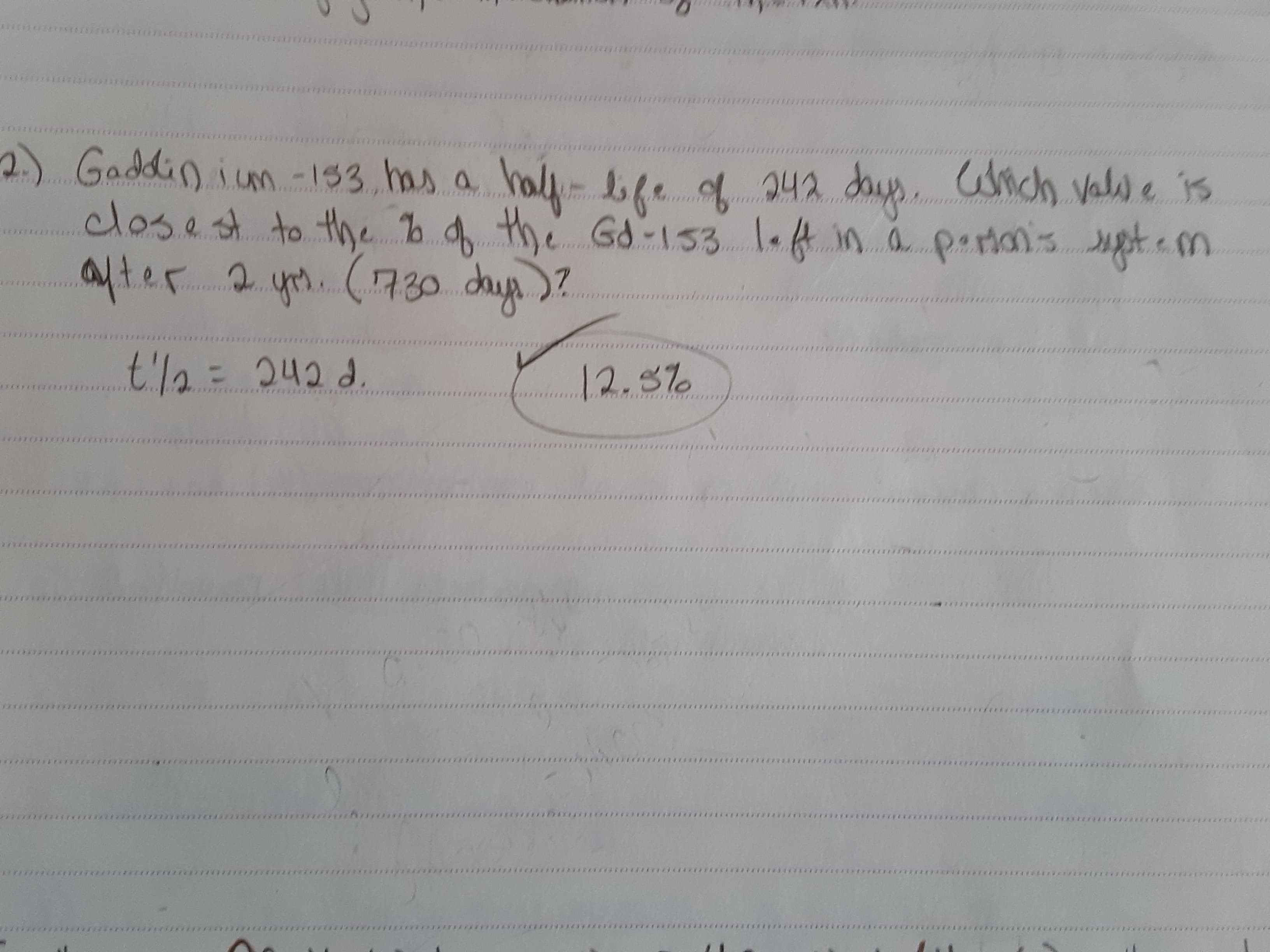 -) hal-bfe q 242 days. sich valse is
closet to the b.4 the
alter 2 ym. (1730 dug )?
Gaddinium-153. has. a
half- f
e Gd-133 1.ft in a poranstem
t'l2=
242 d.
12.5%
