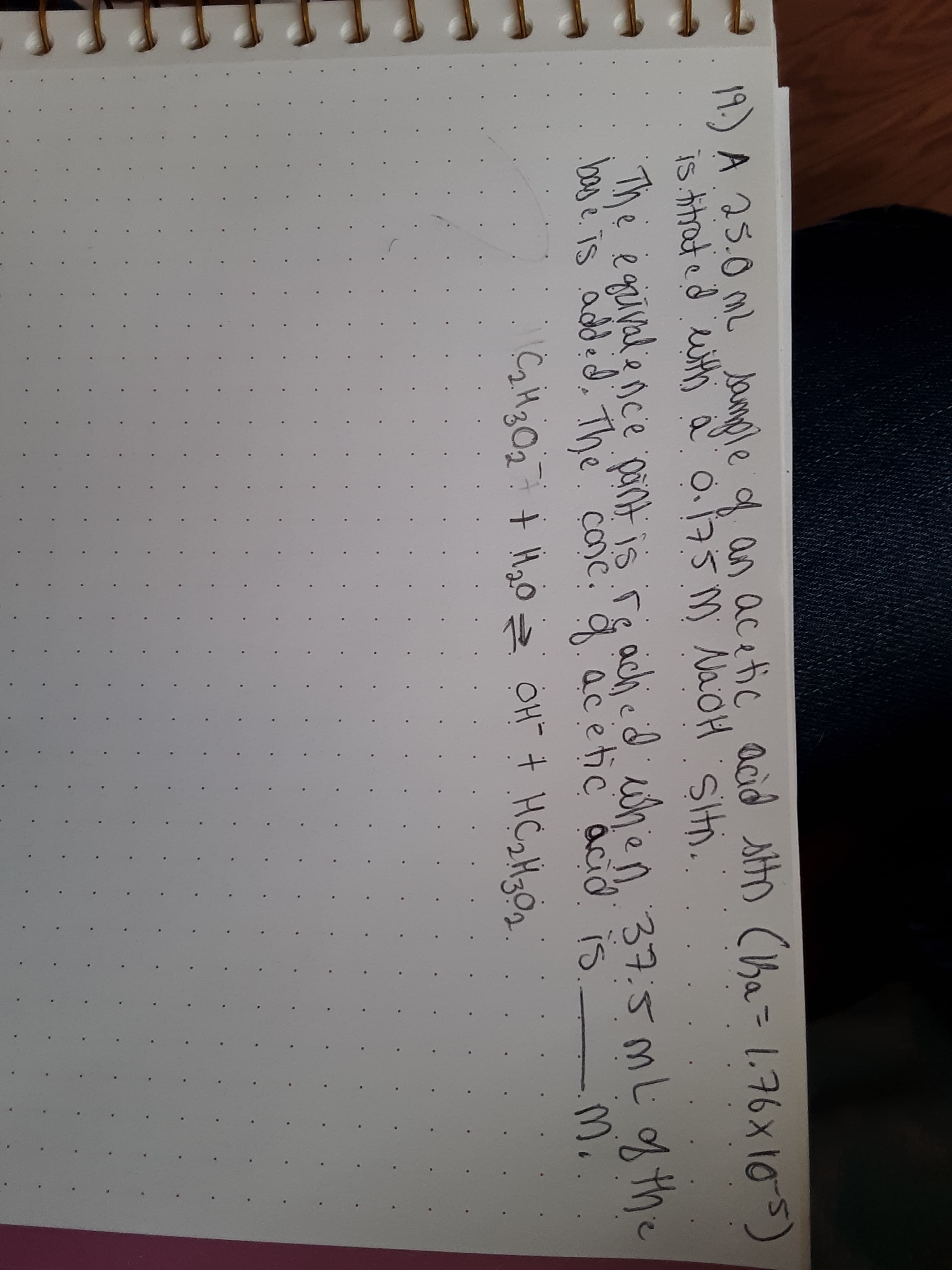 )A 25.0 mL Jamole d an acetic acid stto Cha= 1.76x 105)
is ttrated ith ď 0.175 M NaoH Siti.
Siti.
The egivale nce pant is re achicd ien 37:5 mLf the
basé is added, The conc. a ac etic acid is_
of th
37:5mL
