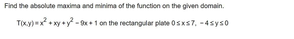 Find the absolute maxima and minima of the function on the given domain.
T(x,y)=x². + xy + y² - 9x + 1 on the rectangular plate 0≤x≤7, -4≤y≤0