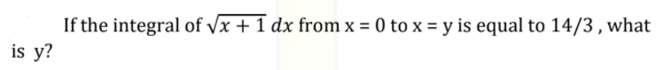 If the integral of Vx + 1 dx from x = 0 to x = y is equal to 14/3 , what
is y?
