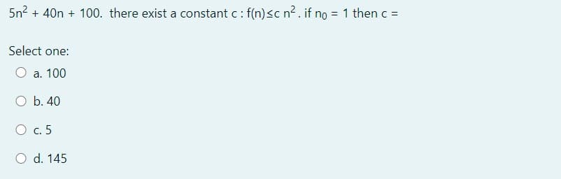 5n2 + 40n + 100. there exist a constant c : f(n)<c n². if no = 1 then c =
Select one:
O a. 100
b. 40
О с. 5
O d. 145
