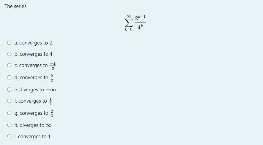 The series
2k-1
00
k-0
4k
a. converges to 2
O b. converges to 4
O c. converges to *
O d. converges to
e. diverges to -o∞
O f. converges to
g. converges to
O h. diverges to oo
O i. converges to 1
