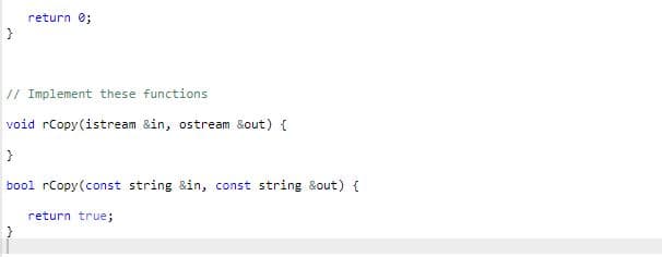 return 0;
// Implement these functions
void rCopy(istream &in, ostream &out) {
bool rCopy(const string &in, const string &out) {
return true;
