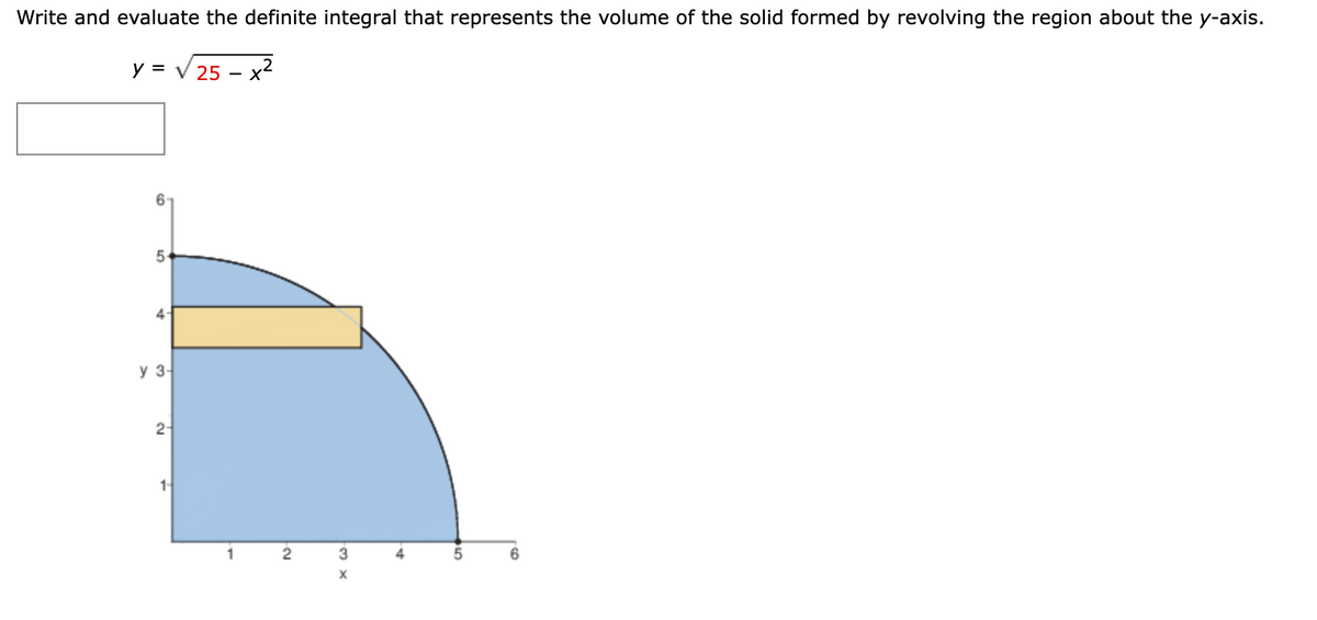 Write and evaluate the definite integral that represents the volume of the solid formed by revolving the region about the y-axis.
y = v 25 – x²
5-
у з-
2-
1
