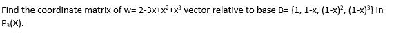 Find the coordinate matrix of w= 2-3x+x?+x vector relative to base B= {1, 1-x, (1-x)?, (1-x)³} in
Pa(X).
