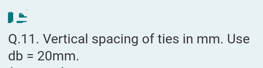 Q.11. Vertical spacing of ties in mm. Use
db = 20mm.
