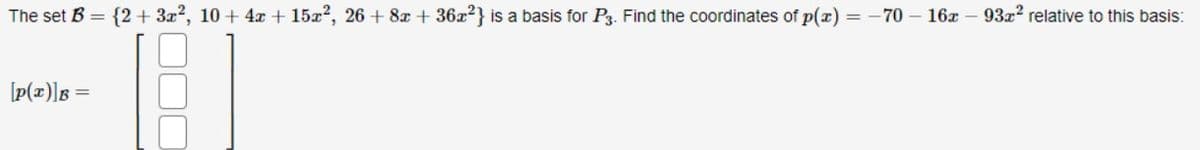 The set B = {2+ 3x², 10+ 4x + 15x², 26 + 8x +36x²} is a basis for P3. Find the coordinates of p(x) = -70 16x - 93x² relative to this basis:
[p(x)] B =