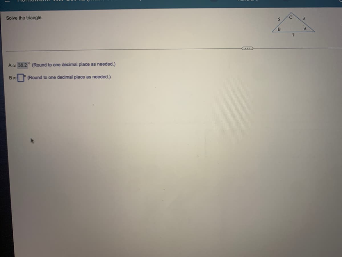 Solve the triangle.
3.
B.
7.
As 38.2° (Round to one decimal place as needed.)
(Round to one decimal place as needed.)
