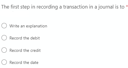 The first step in recording a transaction in a journal is to
O Write an explanation
O Record the debit
O Record the credit
O Record the date
