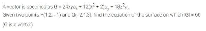 A vector is specified as G = 24xya, + 12(x2 + 2)a, + 18z-a,
Given two points P(1,2, -1) and Q(-2,1,3), find the equation of the surface on whích IGI = 60
(G is a vector)
