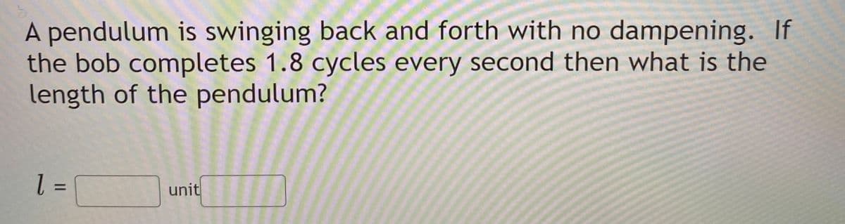 A pendulum is swinging back and forth with no dampening. If
the bob completes 1.8 cycles every second then what is the
length of the pendulum?
unit
%D
