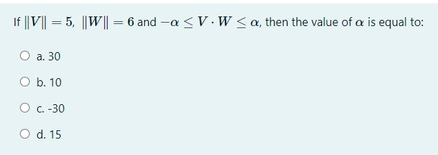 If ||V|| = 5, ||W|| = 6 and -a < V ·W < a, then the value of a is equal to:
а. 30
O b. 10
О с.-30
O d. 15
