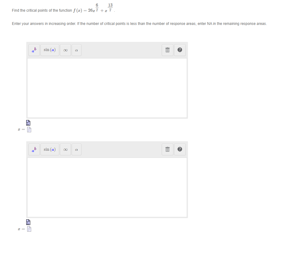 6
13
Find the critical points of the function f(1) = 26x7 +17.
Enter your answers in increasing order. If the number of critical points is less than the number of response areas, enter NA in the remaining response areas.
H
H
PWE
PL
a
a
sin (a)
sin (a)
8
8
a
E