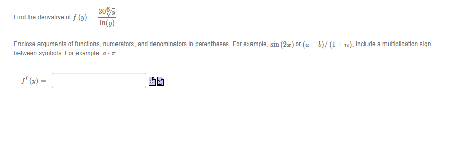 Find the derivative of f (y)
30%
In(y)
Enclose arguments of functions, numerators, and denominators in parentheses. For example, sin (2x) or (a - b)/(1+1). Include a multiplication sign
between symbols. For example, aπ.
f' (y) =