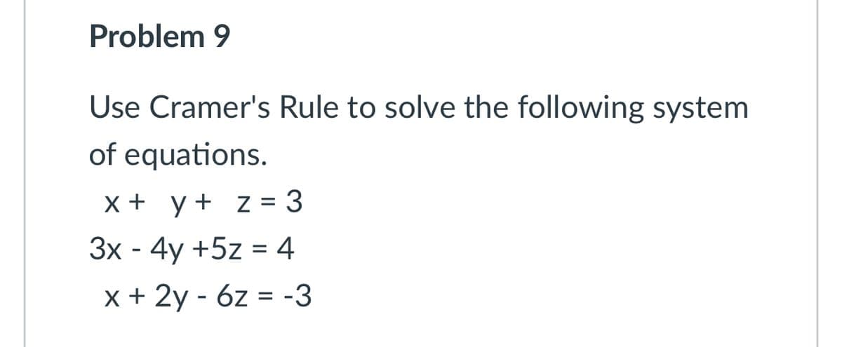 Problem 9
Use Cramer's Rule to solve the following system
of equations.
x + y + z = 3
3x - 4y+5z = 4
x + 2y - 6z = -3