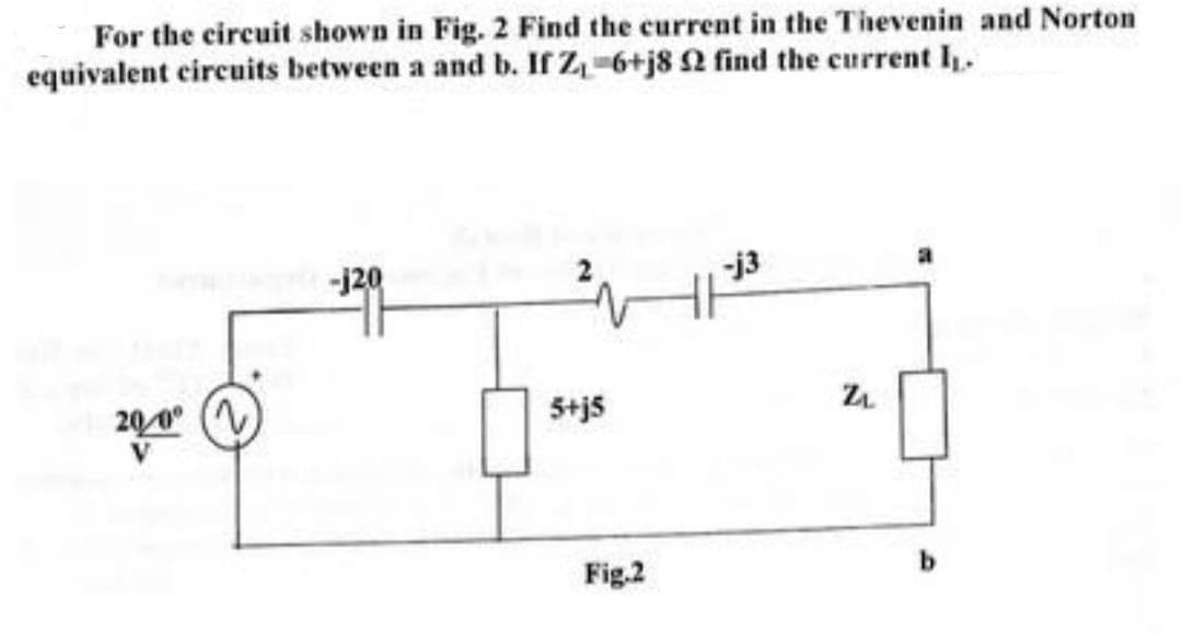 For the circuit shown in Fig. 2 Find the current in the Thevenin and Norton
equivalent circuits between a and b. If Z₁ 6+j8 2 find the current I₁.
20/0°
-j20
5+j5
Fig.2
-j3
Z₁
b