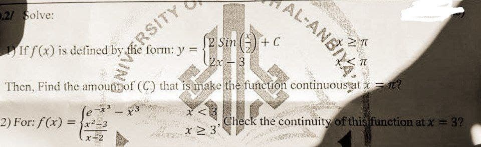 2/ Solve:
1) If f(x) is defined by RSITY
form: y =
(2 Sin (²) + C
2x-3
Then, Find the amount of (C) that is make the function continuous at x = π?
Je-x³
2) For: f(x)=x²-3
x-2
TAL-ANBIYA
<3
x ≥ 3
ZI
TT
Check the continuity of this function at x = 32