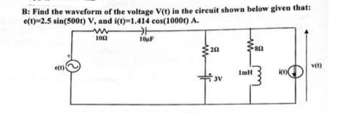 B: Find the waveform of the voltage V(t) in the circuit shown below given that:
e(t)=2.5 sin(500t) V, and i(t)=1.414 cos(1000t) A.
e(t)
www
1012
10µF
202
3V
ImH
852
v(t)